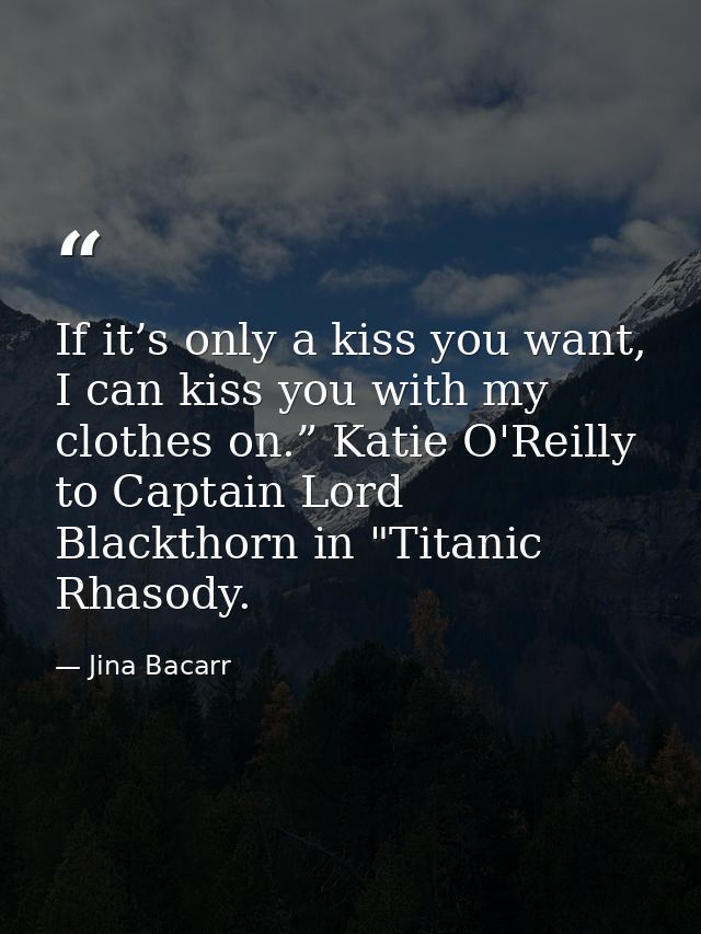If it’s only a kiss you want, I can kiss you with my clothes on.” Katie O'Reilly to Captain Lord Blackthorn in "Titanic  — Jina Bacarr