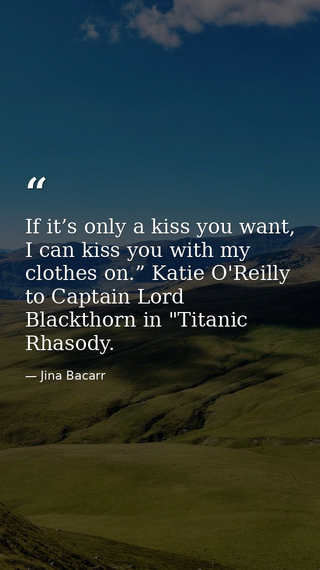 If it’s only a kiss you want, I can kiss you with my clothes on.” Katie O'Reilly to Captain Lord Blackthorn in "Titanic  — Jina Bacarr