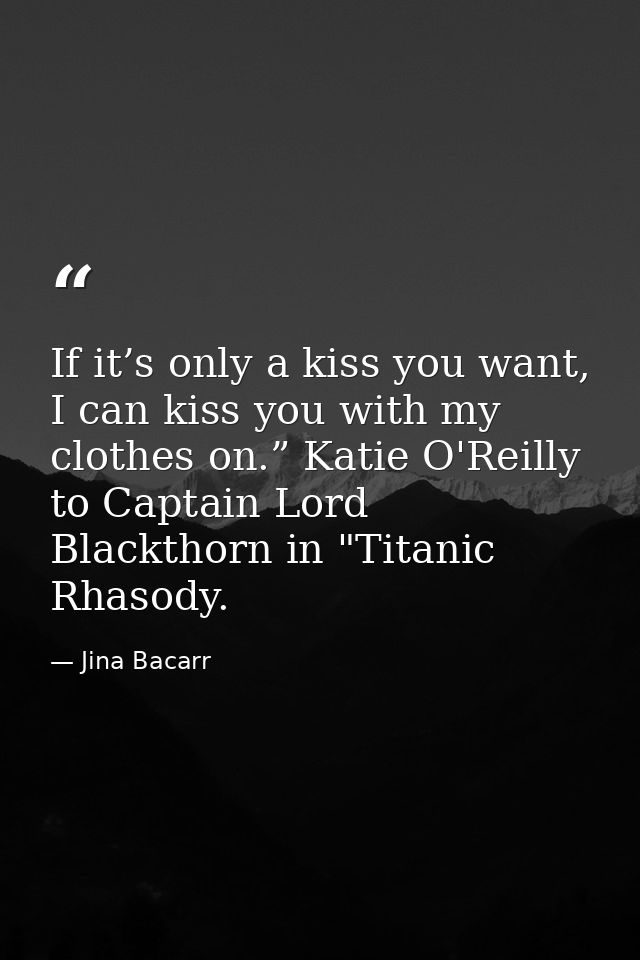 If it’s only a kiss you want, I can kiss you with my clothes on.” Katie O'Reilly to Captain Lord Blackthorn in "Titanic  — Jina Bacarr