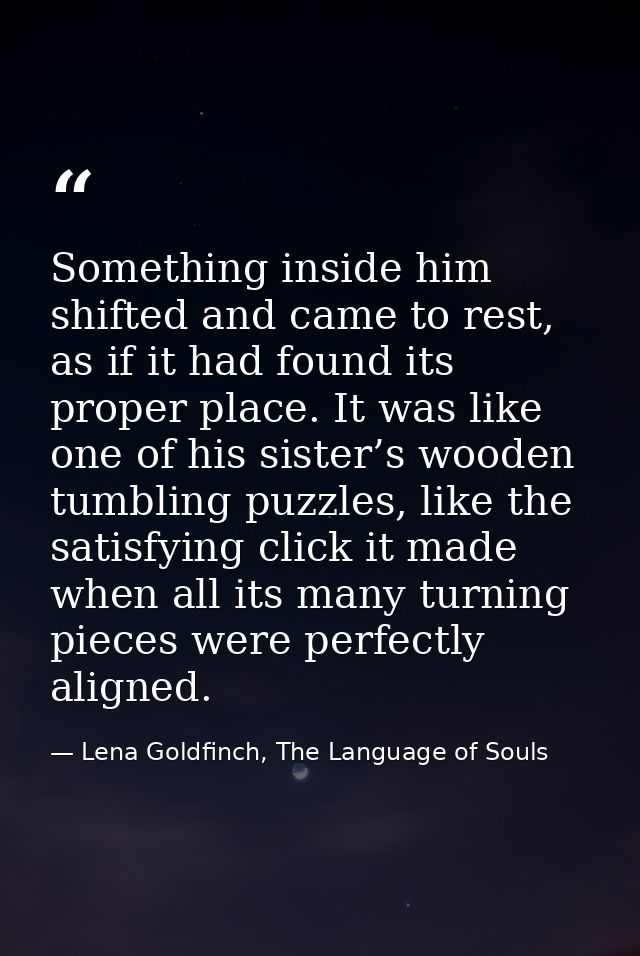 Something inside him shifted and came to rest, as if it had found its proper place. It was like one of his sister’s wood — Lena Goldfinch, The Language of Souls