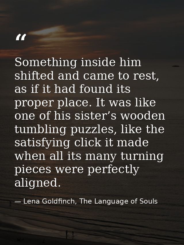 Something inside him shifted and came to rest, as if it had found its proper place. It was like one of his sister’s wood — Lena Goldfinch, The Language of Souls