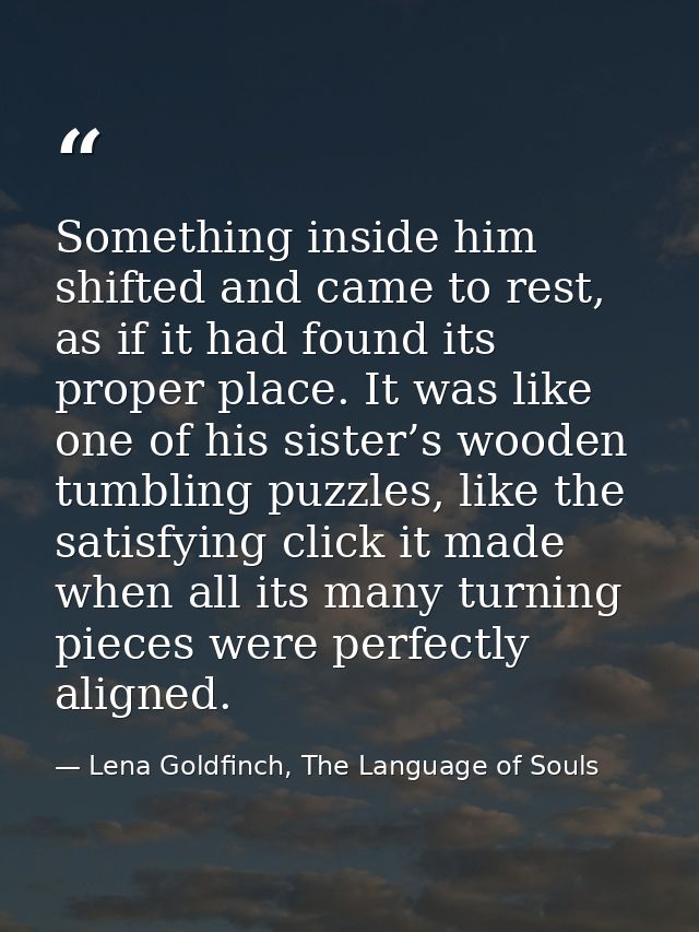 Something inside him shifted and came to rest, as if it had found its proper place. It was like one of his sister’s wood — Lena Goldfinch, The Language of Souls