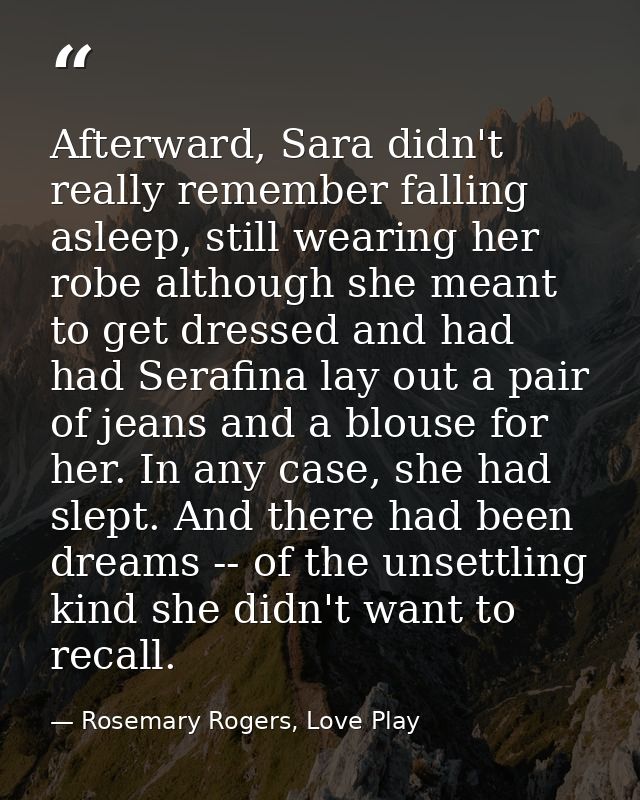 Afterward, Sara didn't really remember falling asleep, still wearing her robe although she meant to get dressed and had  — Rosemary Rogers, Love Play