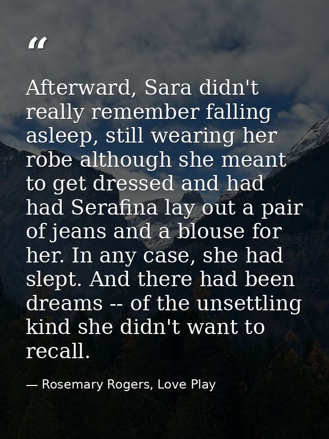 Afterward, Sara didn't really remember falling asleep, still wearing her robe although she meant to get dressed and had  — Rosemary Rogers, Love Play
