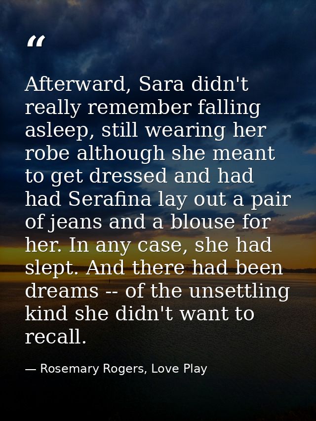 Afterward, Sara didn't really remember falling asleep, still wearing her robe although she meant to get dressed and had  — Rosemary Rogers, Love Play