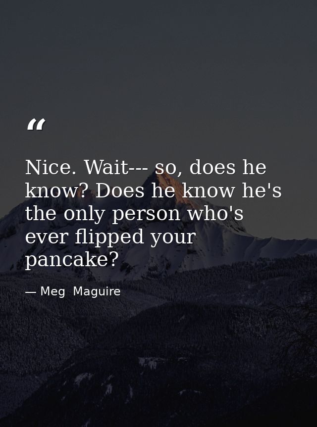 Nice. Wait--- so, does he know? Does he know he's the only person who's ever flipped your pancake? — Meg  Maguire