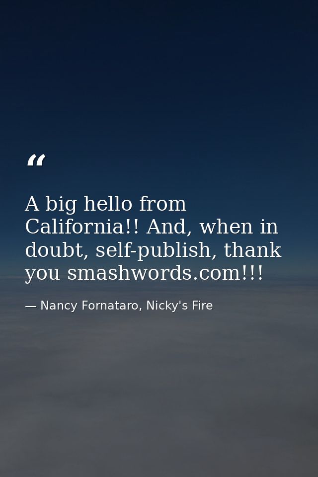 A big hello from California!! And, when in doubt, self-publish, thank you smashwords.com!!! — Nancy Fornataro, Nicky's Fire
