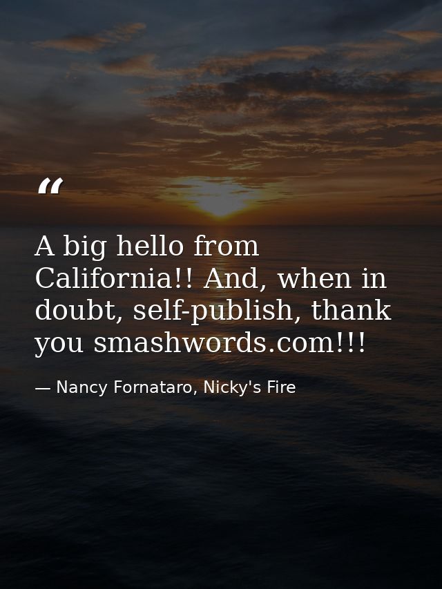 A big hello from California!! And, when in doubt, self-publish, thank you smashwords.com!!! — Nancy Fornataro, Nicky's Fire