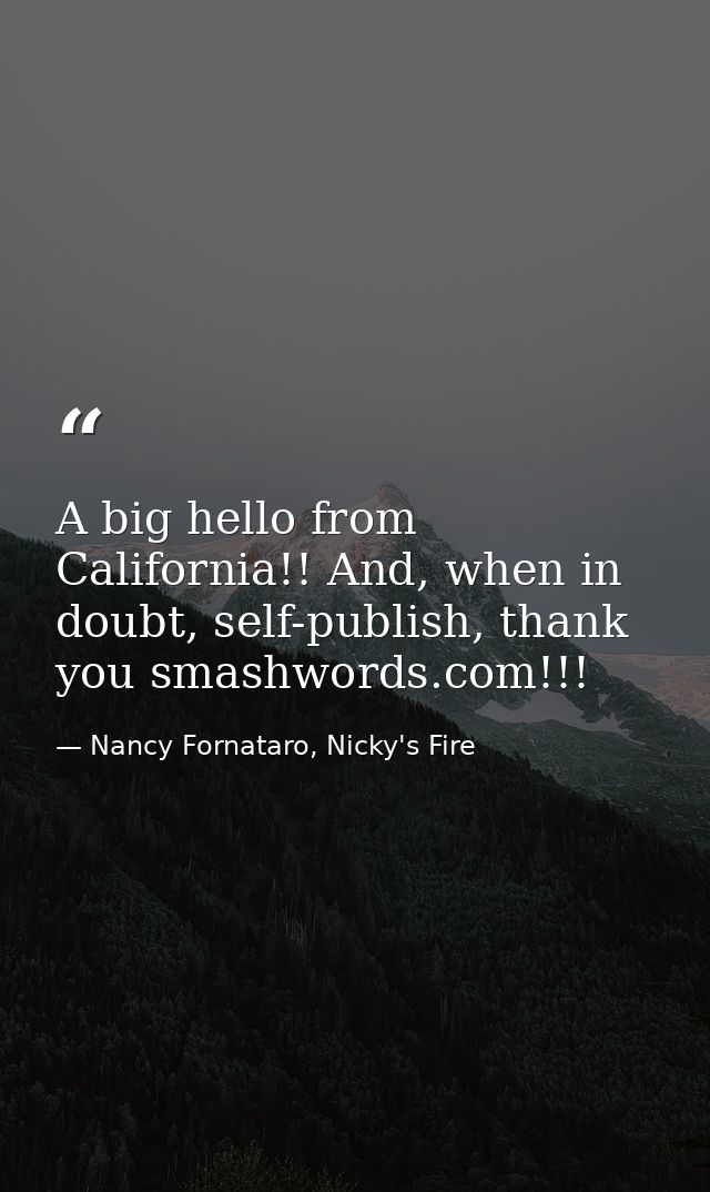 A big hello from California!! And, when in doubt, self-publish, thank you smashwords.com!!! — Nancy Fornataro, Nicky's Fire