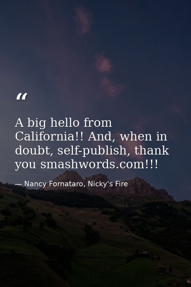 A big hello from California!! And, when in doubt, self-publish, thank you smashwords.com!!! — Nancy Fornataro, Nicky's Fire