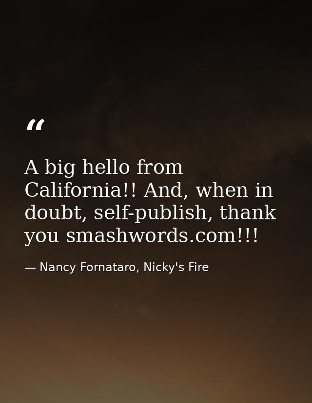 A big hello from California!! And, when in doubt, self-publish, thank you smashwords.com!!! — Nancy Fornataro, Nicky's Fire