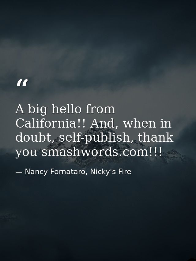 A big hello from California!! And, when in doubt, self-publish, thank you smashwords.com!!! — Nancy Fornataro, Nicky's Fire