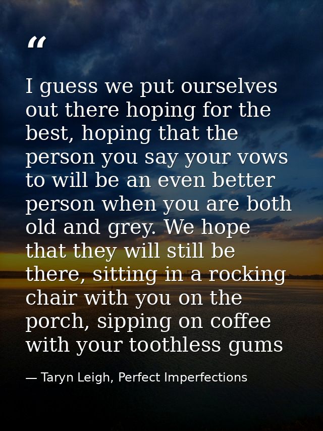 I guess we put ourselves out there hoping for the best, hoping that the person you say your vows to will be an even bett — Taryn Leigh, Perfect Imperfections