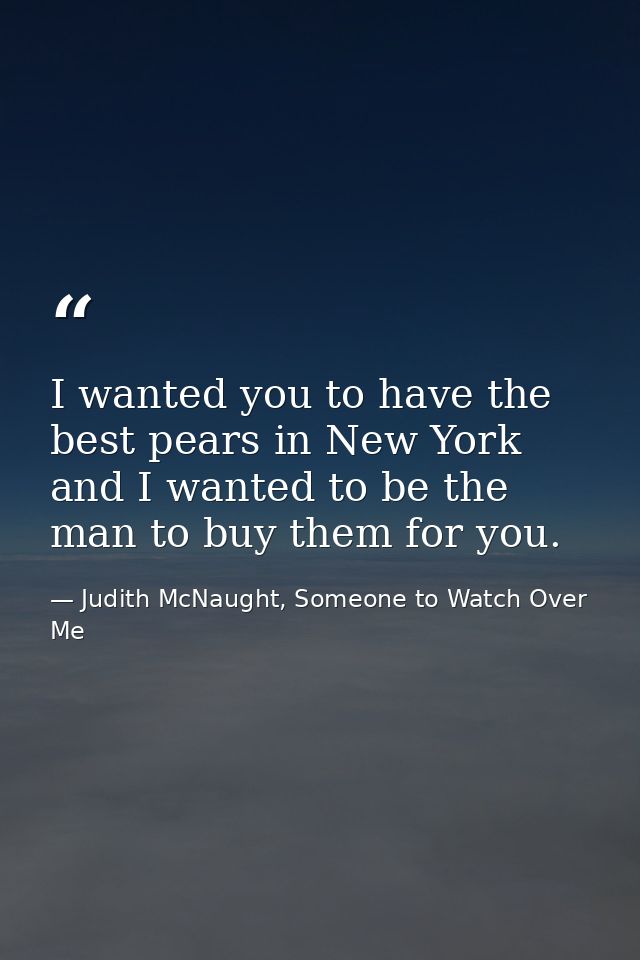 I wanted you to have the best pears in New York and I wanted to be the man to buy them for you. — Judith McNaught, Someone to Watch Over Me