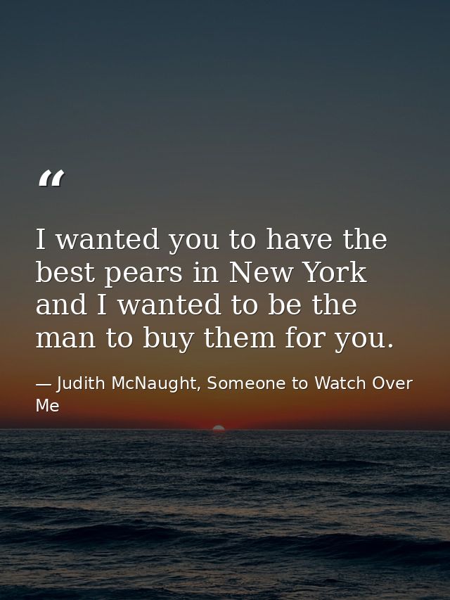 I wanted you to have the best pears in New York and I wanted to be the man to buy them for you. — Judith McNaught, Someone to Watch Over Me