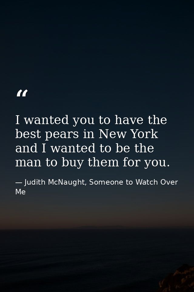I wanted you to have the best pears in New York and I wanted to be the man to buy them for you. — Judith McNaught, Someone to Watch Over Me