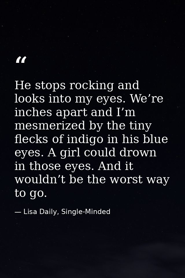 He stops rocking and looks into my eyes. We’re inches apart and I’m mesmerized by the tiny flecks of indigo in his blue  — Lisa Daily, Single-Minded