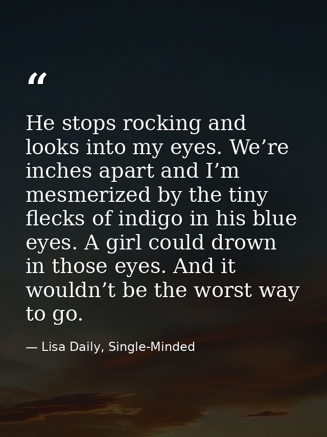 He stops rocking and looks into my eyes. We’re inches apart and I’m mesmerized by the tiny flecks of indigo in his blue  — Lisa Daily, Single-Minded
