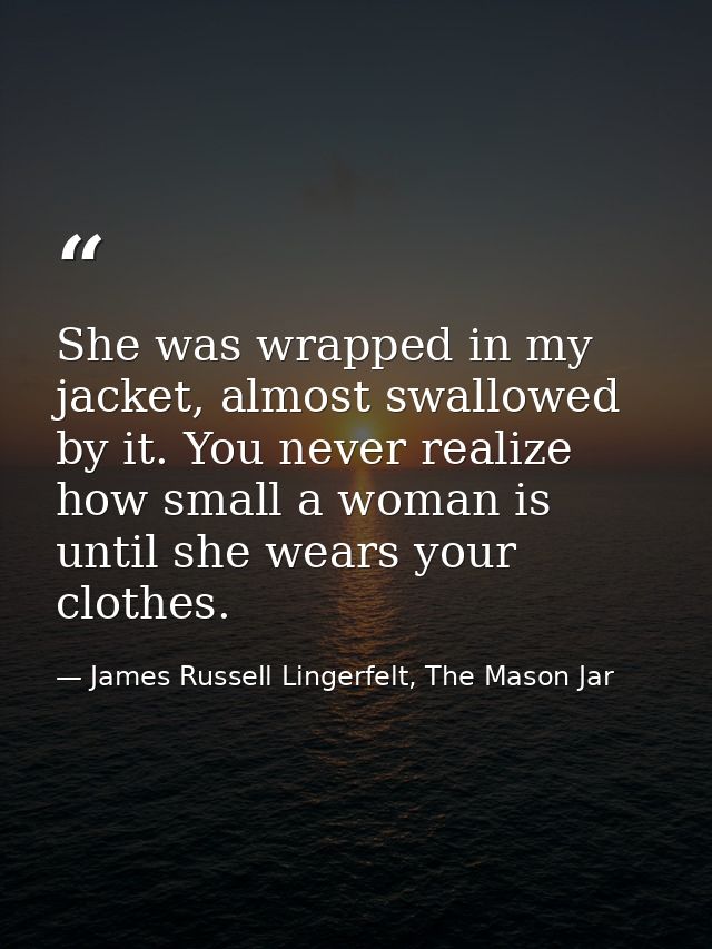 She was wrapped in my jacket, almost swallowed by it. You never realize how small a woman is until she wears your clothe — James Russell Lingerfelt, The Mason Jar