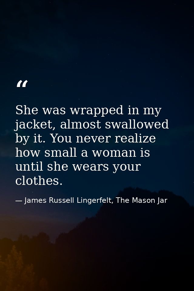 She was wrapped in my jacket, almost swallowed by it. You never realize how small a woman is until she wears your clothe — James Russell Lingerfelt, The Mason Jar