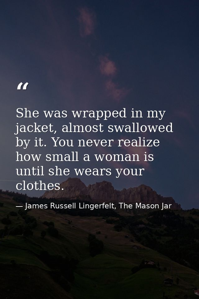 She was wrapped in my jacket, almost swallowed by it. You never realize how small a woman is until she wears your clothe — James Russell Lingerfelt, The Mason Jar
