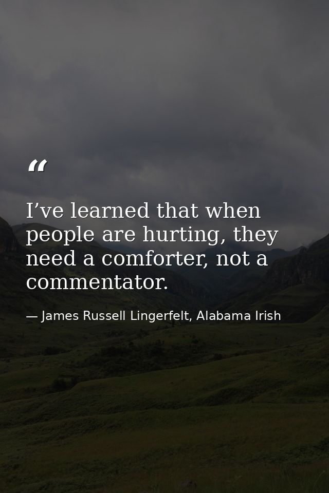 I’ve learned that when people are hurting, they need a comforter, not a commentator. — James Russell Lingerfelt, Alabama Irish