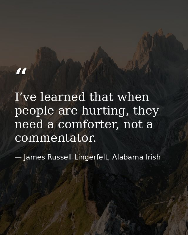 I’ve learned that when people are hurting, they need a comforter, not a commentator. — James Russell Lingerfelt, Alabama Irish