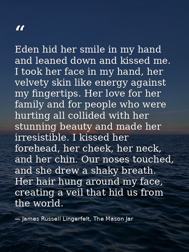 Eden hid her smile in my hand and leaned down and kissed me. I took her face in my hand, her velvety skin like energy ag — James Russell Lingerfelt, The Mason Jar