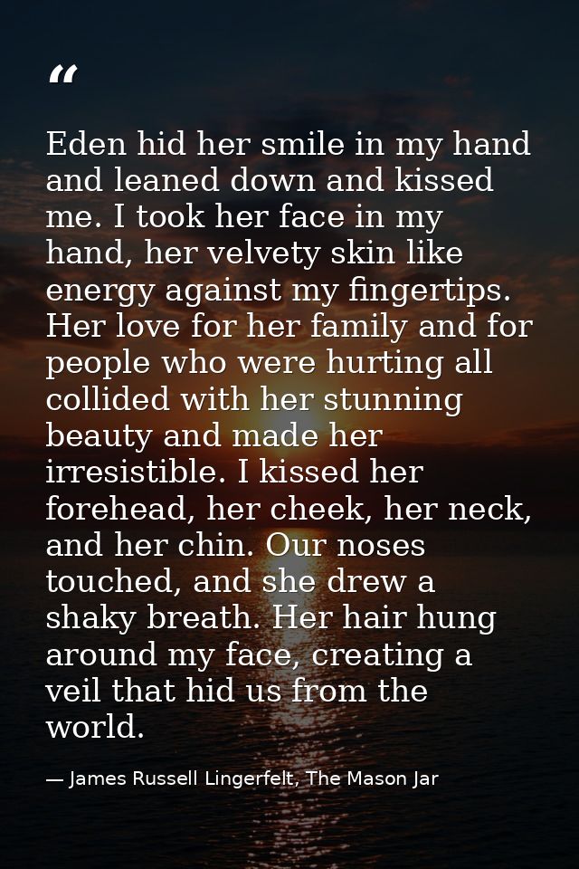 Eden hid her smile in my hand and leaned down and kissed me. I took her face in my hand, her velvety skin like energy ag — James Russell Lingerfelt, The Mason Jar