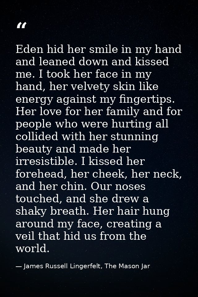Eden hid her smile in my hand and leaned down and kissed me. I took her face in my hand, her velvety skin like energy ag — James Russell Lingerfelt, The Mason Jar
