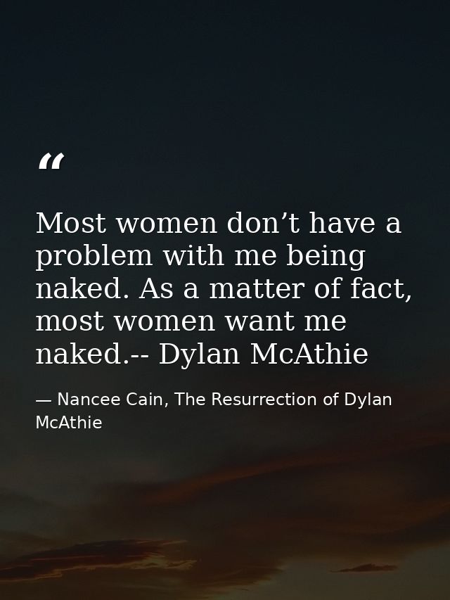 Most women don’t have a problem with me being naked. As a matter of fact, most women want me naked.-- Dylan McAthie — Nancee Cain, The Resurrection of Dylan McAthie