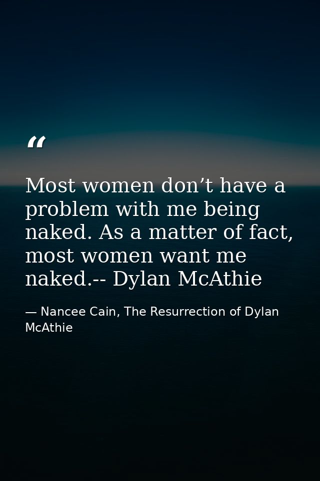 Most women don’t have a problem with me being naked. As a matter of fact, most women want me naked.-- Dylan McAthie — Nancee Cain, The Resurrection of Dylan McAthie