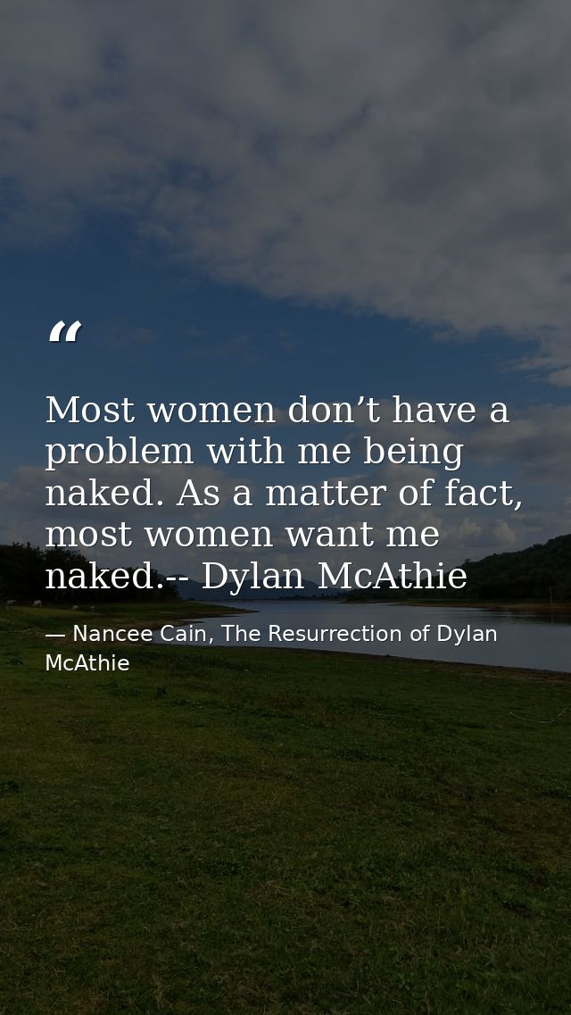 Most women don’t have a problem with me being naked. As a matter of fact, most women want me naked.-- Dylan McAthie — Nancee Cain, The Resurrection of Dylan McAthie