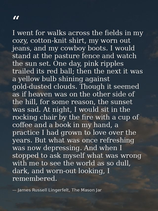 I went for walks across the fields in my cozy, cotton-knit shirt, my worn out jeans, and my cowboy boots. I would stand  — James Russell Lingerfelt, The Mason Jar