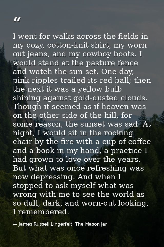 I went for walks across the fields in my cozy, cotton-knit shirt, my worn out jeans, and my cowboy boots. I would stand  — James Russell Lingerfelt, The Mason Jar