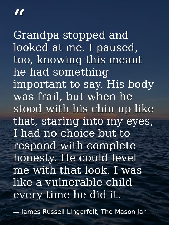 Grandpa stopped and looked at me. I paused, too, knowing this meant he had something important to say. His body was frai — James Russell Lingerfelt, The Mason Jar