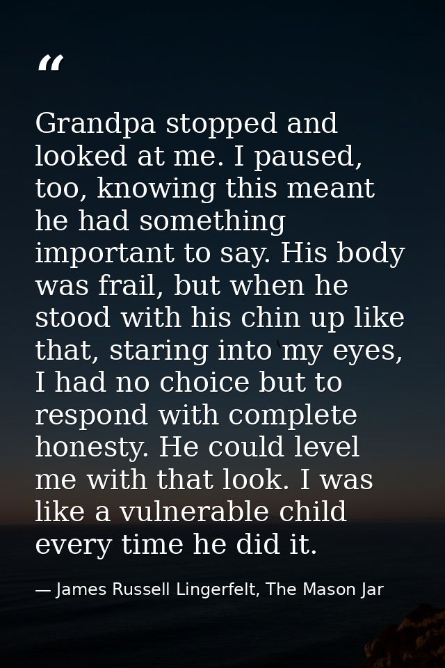Grandpa stopped and looked at me. I paused, too, knowing this meant he had something important to say. His body was frai — James Russell Lingerfelt, The Mason Jar