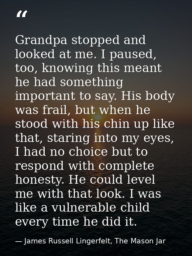 Grandpa stopped and looked at me. I paused, too, knowing this meant he had something important to say. His body was frai — James Russell Lingerfelt, The Mason Jar