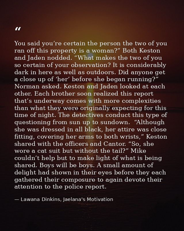 You said you’re certain the person the two of you ran off this property is a woman?” Both Keston and Jaden nodded. “What — Lawana Dinkins, Jaelana's Motivation