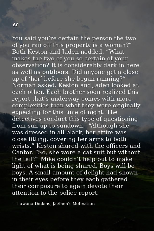 You said you’re certain the person the two of you ran off this property is a woman?” Both Keston and Jaden nodded. “What — Lawana Dinkins, Jaelana's Motivation