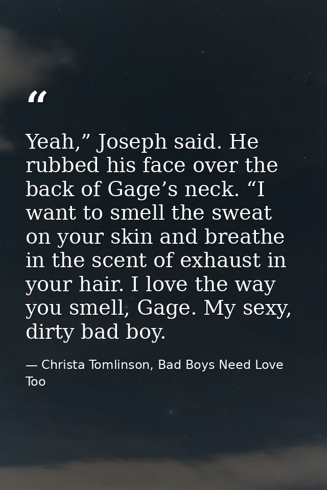 Yeah,” Joseph said. He rubbed his face over the back of Gage’s neck. “I want to smell the sweat on your skin and breathe — Christa Tomlinson, Bad Boys Need Love Too