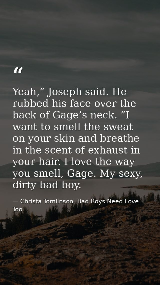 Yeah,” Joseph said. He rubbed his face over the back of Gage’s neck. “I want to smell the sweat on your skin and breathe — Christa Tomlinson, Bad Boys Need Love Too