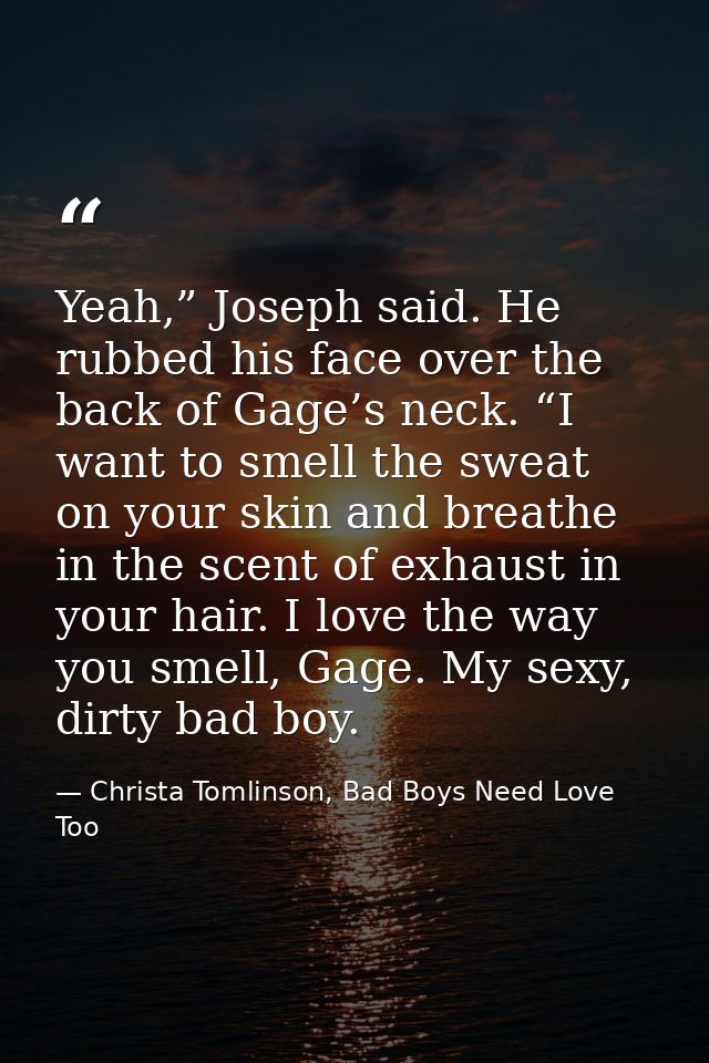 Yeah,” Joseph said. He rubbed his face over the back of Gage’s neck. “I want to smell the sweat on your skin and breathe — Christa Tomlinson, Bad Boys Need Love Too