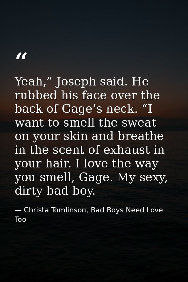 Yeah,” Joseph said. He rubbed his face over the back of Gage’s neck. “I want to smell the sweat on your skin and breathe — Christa Tomlinson, Bad Boys Need Love Too