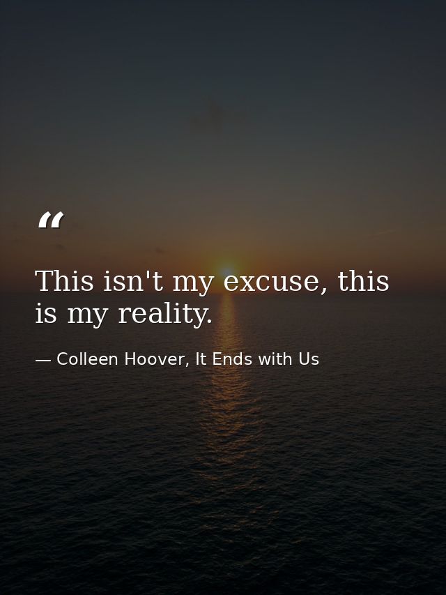 This isn't my excuse, this is my reality. — Colleen Hoover, It Ends with Us