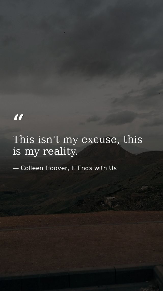 This isn't my excuse, this is my reality. — Colleen Hoover, It Ends with Us