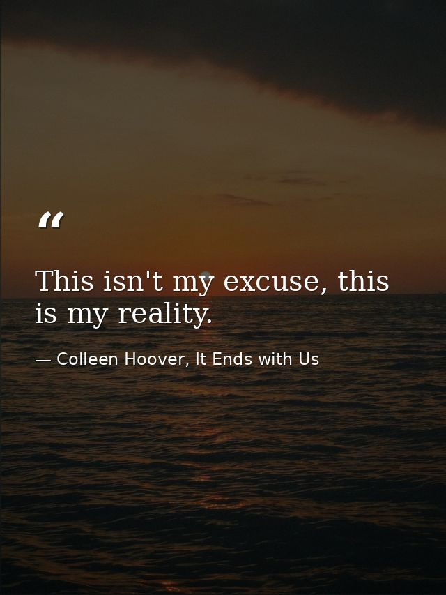 This isn't my excuse, this is my reality. — Colleen Hoover, It Ends with Us