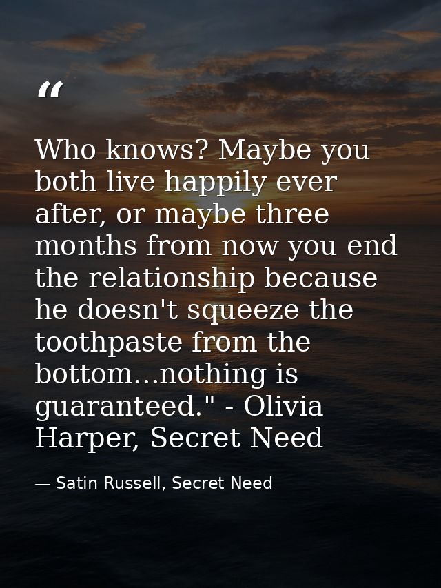 Who knows? Maybe you both live happily ever after, or maybe three months from now you end the relationship because he do — Satin Russell, Secret Need
