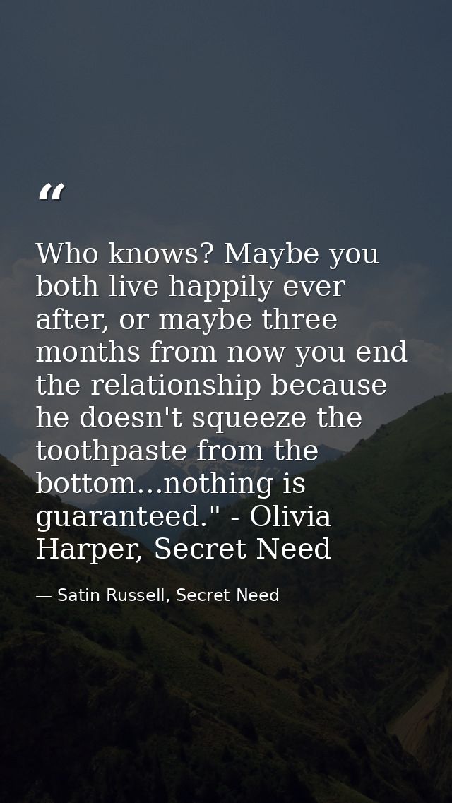 Who knows? Maybe you both live happily ever after, or maybe three months from now you end the relationship because he do — Satin Russell, Secret Need