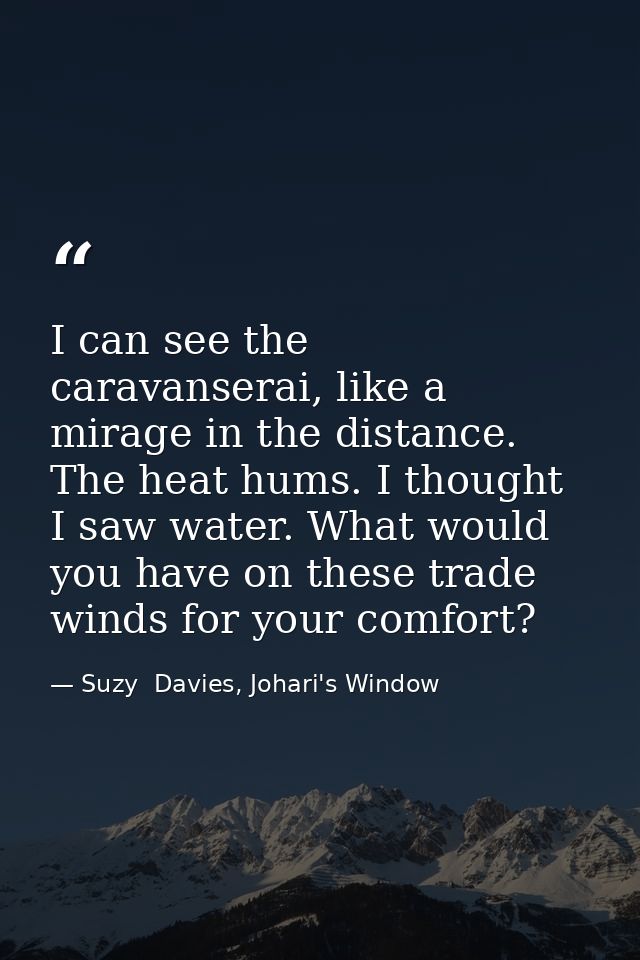 I can see the caravanserai, like a mirage in the distance. The heat hums. I thought I saw water. What would you have on  — Suzy  Davies, Johari's Window